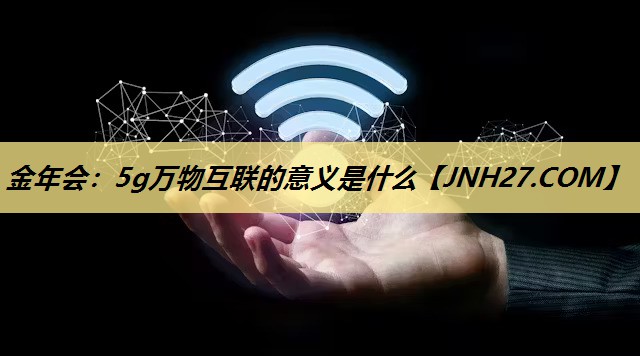 金年会：5g万物互联的意义是什么