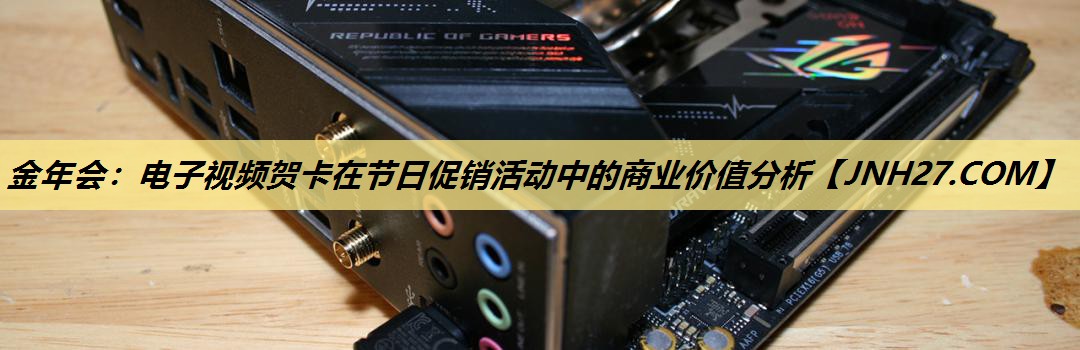 金年会：电子视频贺卡在节日促销活动中的商业价值分析