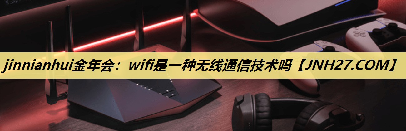 jinnianhui金年会:wifi是一种无线通信技术吗 jinnianhui金年会:wifi是一种无线通信技术吗