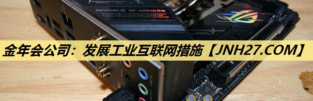 金年会公司:发展工业互联网措施 金年会公司:发展工业互联网措施