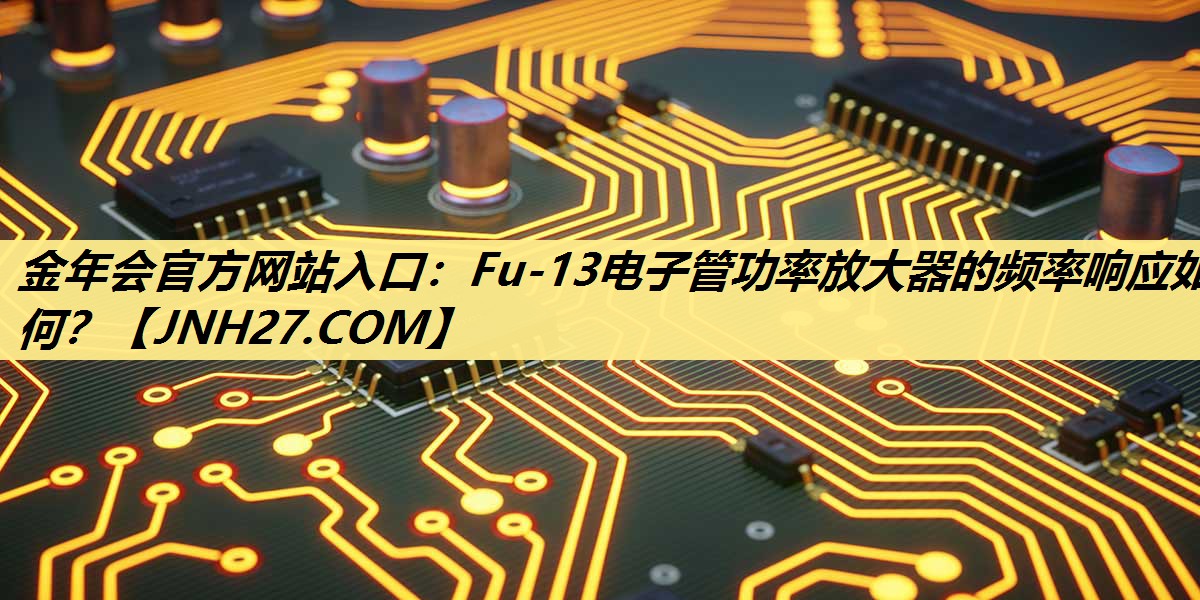 金年会官方网站入口:Fu-13电子管功率放大器的频率响应如何? 金年会官方网站入口:Fu-13电子管功率放大器的频率响应如何?