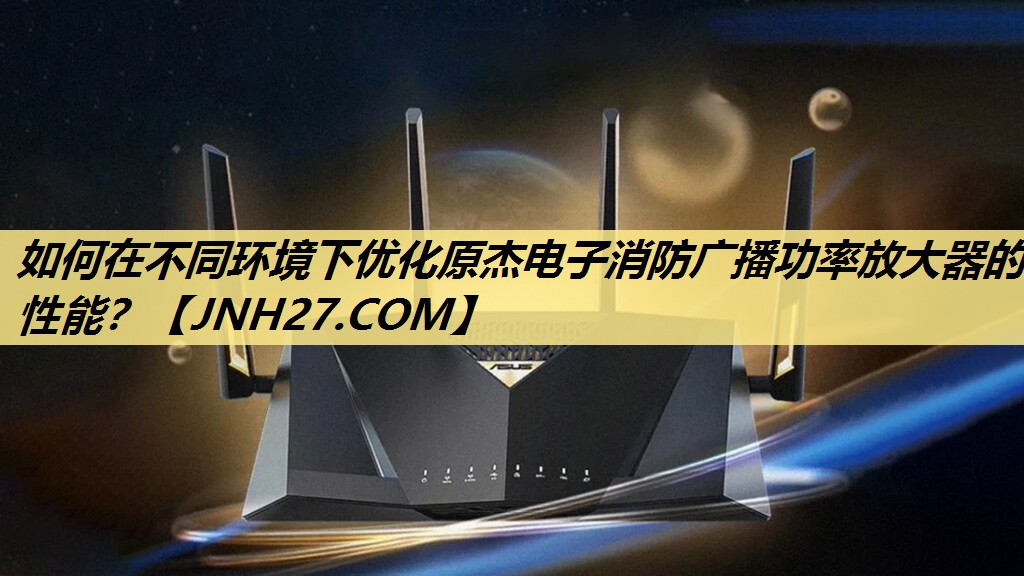 如何在不同环境下优化原杰电子消防广播功率放大器的性能? 如何在不同环境下优化原杰电子消防广播功率放大器的性能?