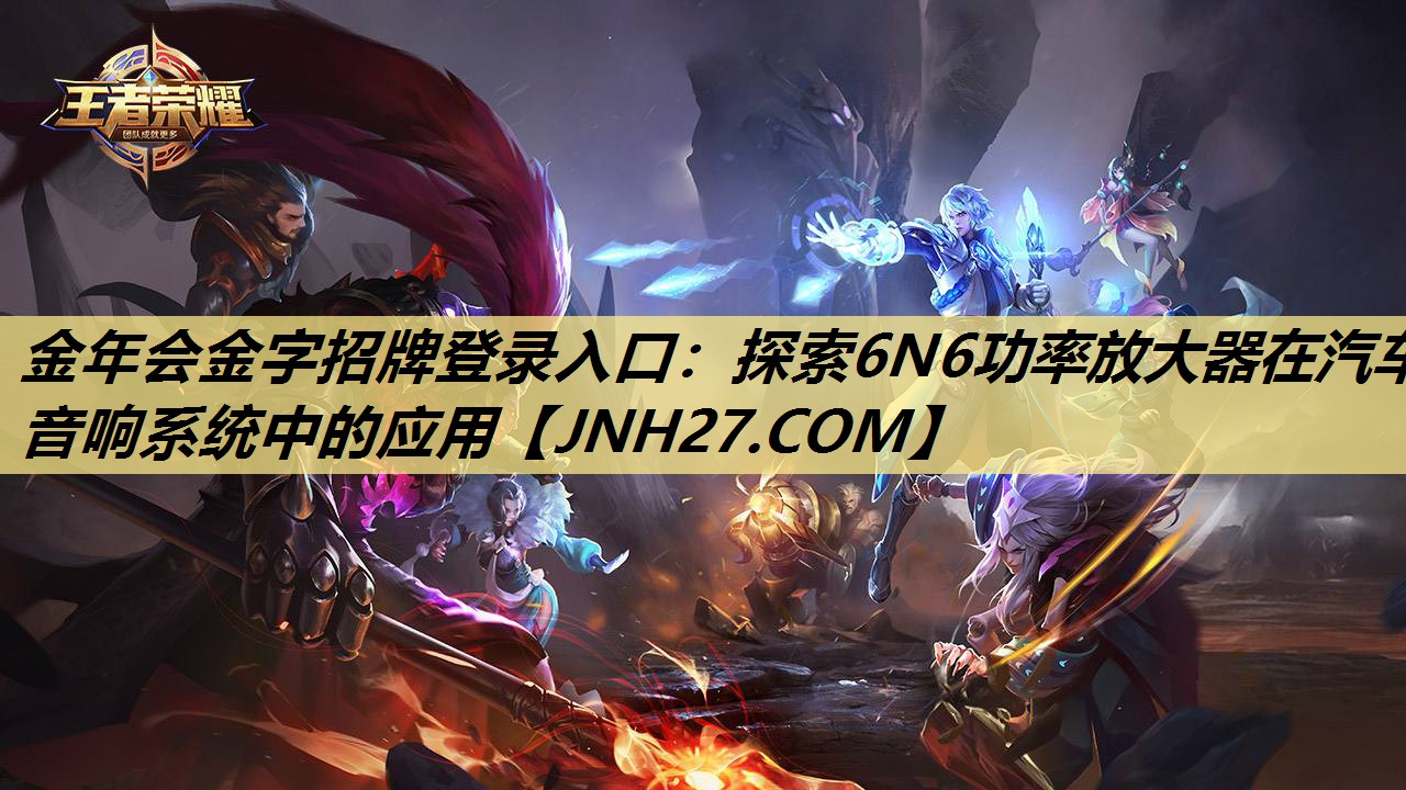 金年会金字招牌登录入口:探索6N6功率放大器在汽车音响系统中的应用 金年会金字招牌登录入口:探索6N6功率放大器在汽车音响系统中的应用