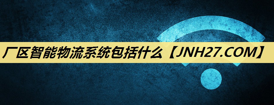 厂区智能物流系统包括什么 厂区智能物流系统包括什么
