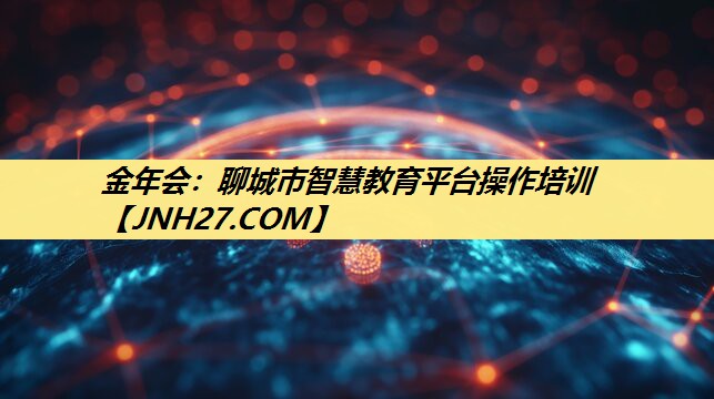 金年会:聊城市智慧教育平台操作培训 金年会:聊城市智慧教育平台操作培训