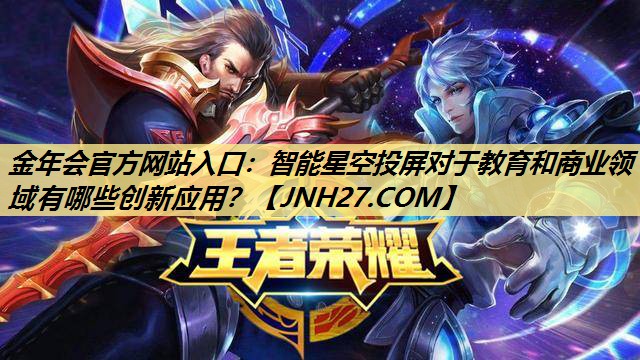 金年会官方网站入口:智能星空投屏对于教育和商业领域有哪些创新应用? 金年会官方网站入口:智能星空投屏对于教育和商业领域有哪些创新应用?