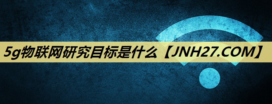 5g物联网研究目标是什么 5g物联网研究目标是什么