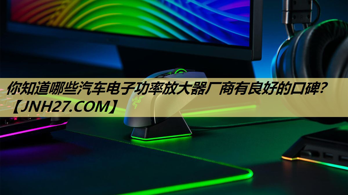 你知道哪些汽车电子功率放大器厂商有良好的口碑？