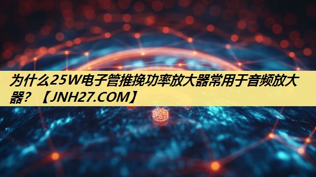 为什么25W电子管推挽功率放大器常用于音频放大器？