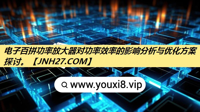 电子百拼功率放大器对功率效率的影响分析与优化方案探讨。