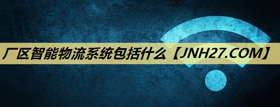 厂区智能物流系统包括什么 厂区智能物流系统包括什么