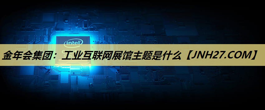 工业互联网展馆主题是什么 工业互联网展馆主题是什么