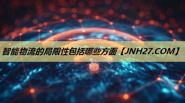 智能物流的局限性包括哪些方面 智能物流的局限性包括哪些方面