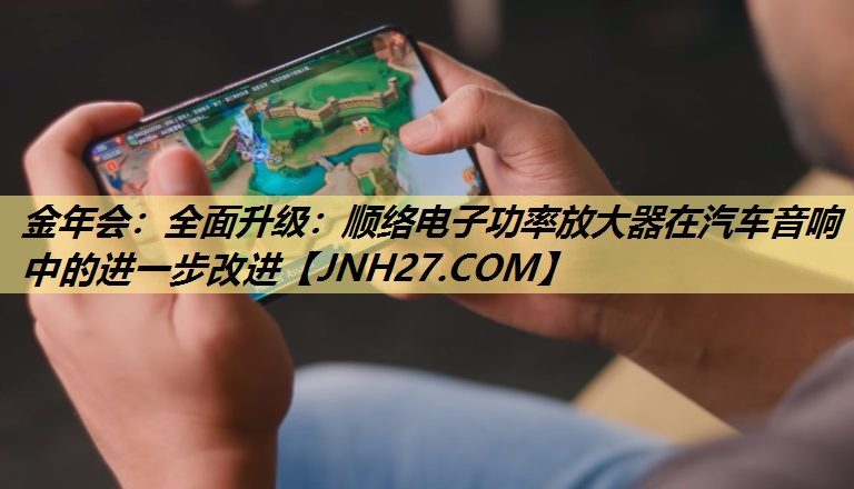 全面升级：顺络电子功率放大器在汽车音响中的进一步改进