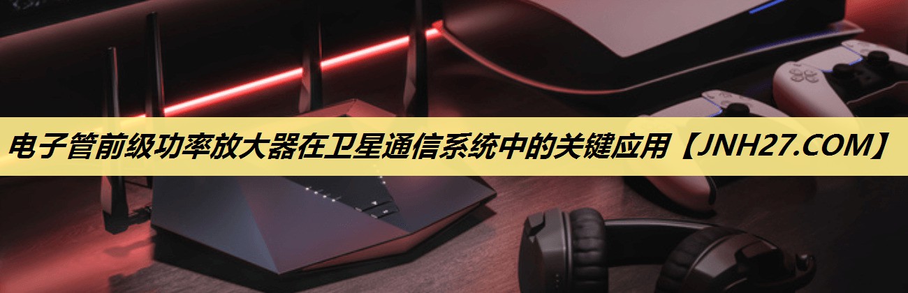 电子管前级功率放大器在卫星通信系统中的关键应用